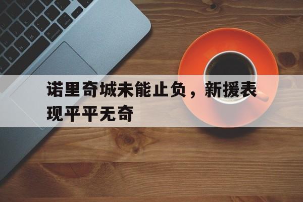 ac米兰体育官网-诺里奇城未能止负,新援表现平平无奇的简单介绍